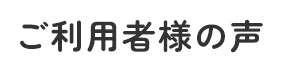 ご利用者様の声